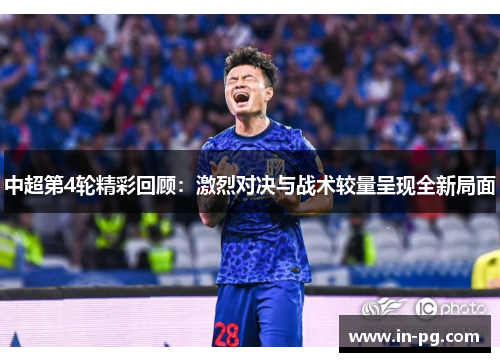 中超第4轮精彩回顾:激烈对决与战术较量呈现全新局面 中超第4轮精彩回顾:激烈对决与战术较量呈现全新局面
