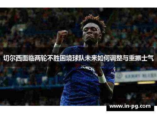 切尔西面临两轮不胜困境球队未来如何调整与重振士气