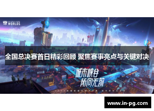 全国总决赛首日精彩回顾 聚焦赛事亮点与关键对决