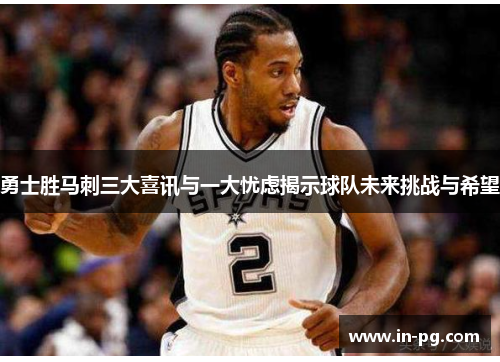 勇士胜马刺三大喜讯与一大忧虑揭示球队未来挑战与希望