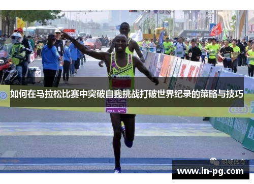 如何在马拉松比赛中突破自我挑战打破世界纪录的策略与技巧
