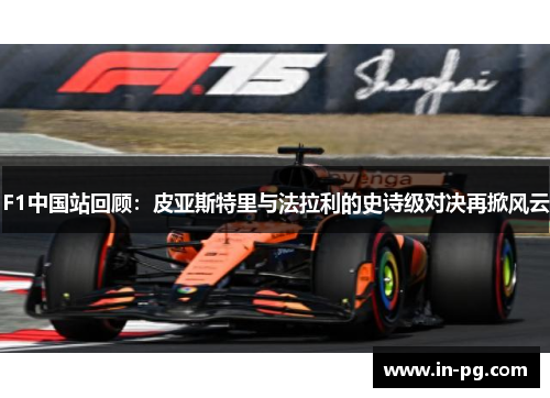 F1中国站回顾:皮亚斯特里与法拉利的史诗级对决再掀风云 F1中国站回顾:皮亚斯特里与法拉利的史诗级对决再掀风云