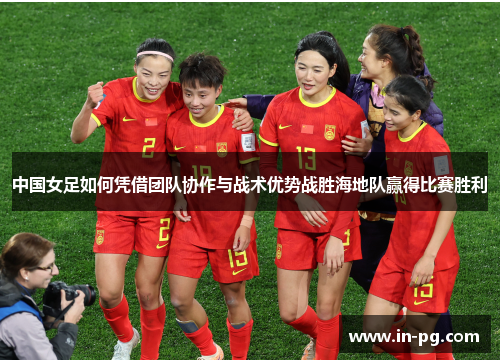 中国女足如何凭借团队协作与战术优势战胜海地队赢得比赛胜利