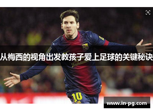 从梅西的视角出发教孩子爱上足球的关键秘诀