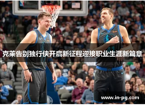 克莱告别独行侠开启新征程迎接职业生涯新篇章