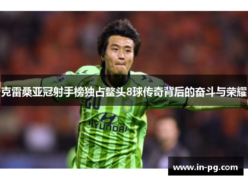 克雷桑亚冠射手榜独占鳌头8球传奇背后的奋斗与荣耀 克雷桑亚冠射手榜独占鳌头8球传奇背后的奋斗与荣耀
