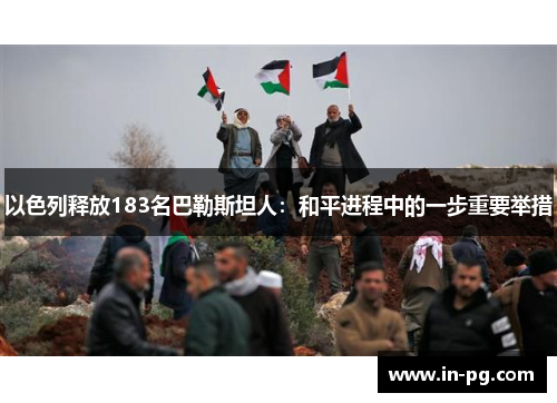 以色列释放183名巴勒斯坦人:和平进程中的一步重要举措 以色列释放183名巴勒斯坦人:和平进程中的一步重要举措