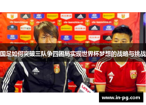 国足如何突破三队争四困局实现世界杯梦想的战略与挑战 国足如何突破三队争四困局实现世界杯梦想的战略与挑战