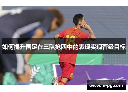 如何提升国足在三队抢四中的表现实现晋级目标
