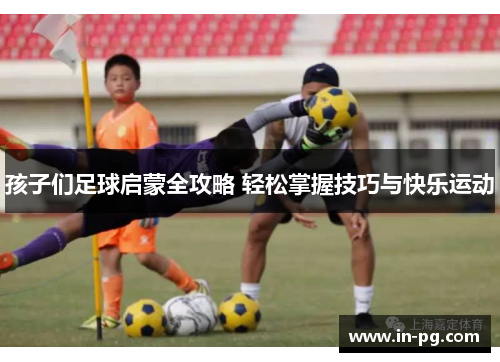 孩子们足球启蒙全攻略 轻松掌握技巧与快乐运动 孩子们足球启蒙全攻略 轻松掌握技巧与快乐运动