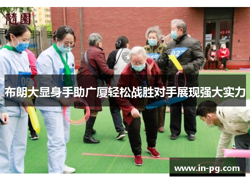 布朗大显身手助广厦轻松战胜对手展现强大实力