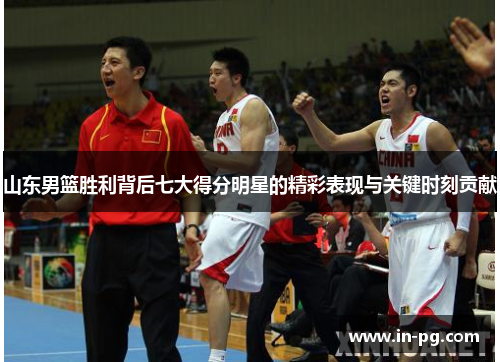 山东男篮胜利背后七大得分明星的精彩表现与关键时刻贡献