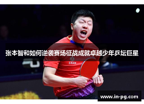 张本智和如何逆袭赛场征战成就卓越少年乒坛巨星