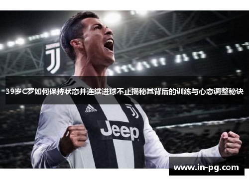 39岁C罗如何保持状态并连续进球不止揭秘其背后的训练与心态调整秘诀