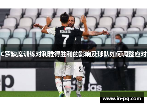 C罗缺席训练对利雅得胜利的影响及球队如何调整应对