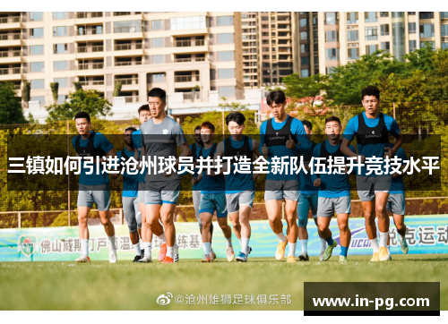 三镇如何引进沧州球员并打造全新队伍提升竞技水平 三镇如何引进沧州球员并打造全新队伍提升竞技水平
