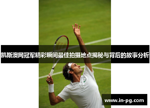 凯斯澳网冠军精彩瞬间最佳拍摄地点揭秘与背后的故事分析 凯斯澳网冠军精彩瞬间最佳拍摄地点揭秘与背后的故事分析