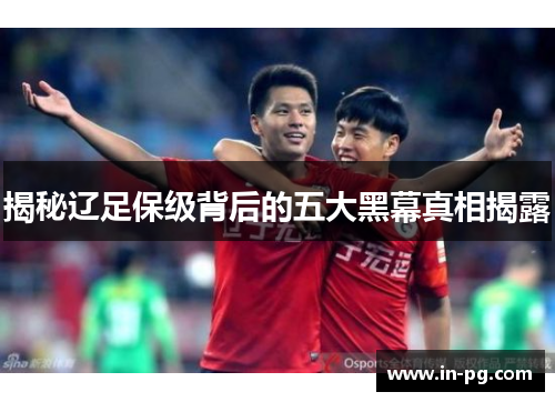 揭秘辽足保级背后的五大黑幕真相揭露 揭秘辽足保级背后的五大黑幕真相揭露