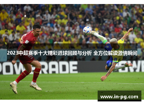 2023中超赛季十大精彩进球回顾与分析 全方位解读激情瞬间 2023中超赛季十大精彩进球回顾与分析 全方位解读激情瞬间