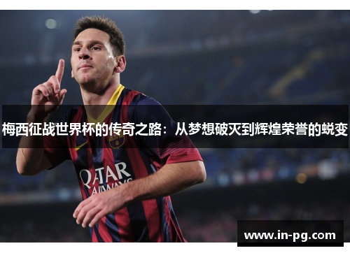 梅西征战世界杯的传奇之路：从梦想破灭到辉煌荣誉的蜕变