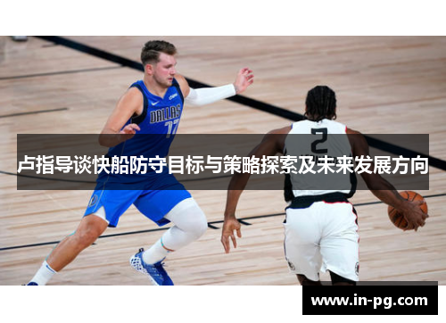 卢指导谈快船防守目标与策略探索及未来发展方向 卢指导谈快船防守目标与策略探索及未来发展方向