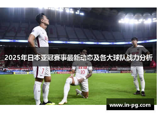 2025年日本亚冠赛事最新动态及各大球队战力分析