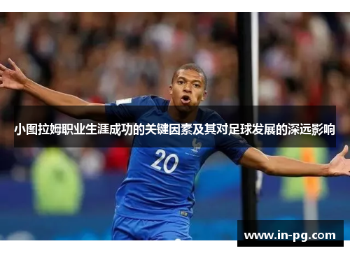 小图拉姆职业生涯成功的关键因素及其对足球发展的深远影响