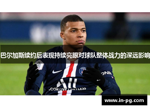 巴尔加斯续约后表现持续亮眼对球队整体战力的深远影响