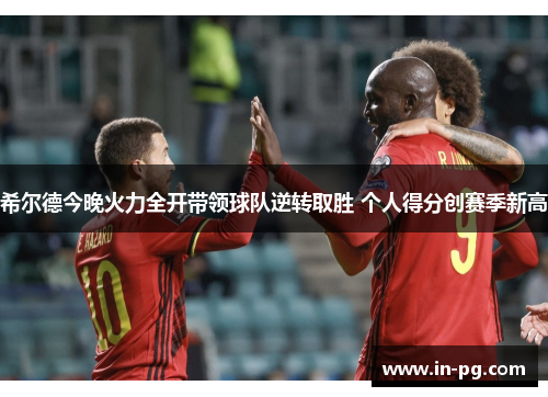 希尔德今晚火力全开带领球队逆转取胜 个人得分创赛季新高 希尔德今晚火力全开带领球队逆转取胜 个人得分创赛季新高