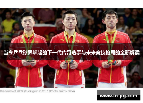 当今乒乓球界崛起的下一代传奇选手与未来竞技格局的全新解读