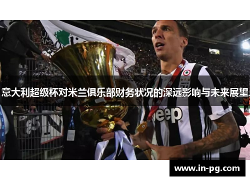意大利超级杯对米兰俱乐部财务状况的深远影响与未来展望