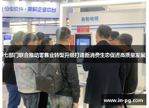 七部门联合推动零售业转型升级打造新消费生态促进高质量发展