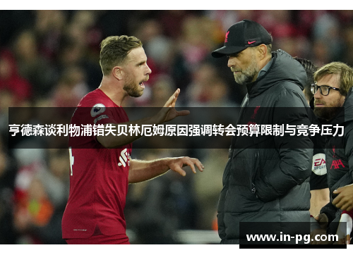 亨德森谈利物浦错失贝林厄姆原因强调转会预算限制与竞争压力 亨德森谈利物浦错失贝林厄姆原因强调转会预算限制与竞争压力