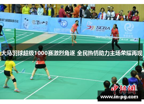 大马羽球超级1000赛激烈角逐 全民热情助力主场荣耀再现