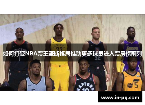 如何打破NBA票王垄断格局推动更多球员进入票房榜前列