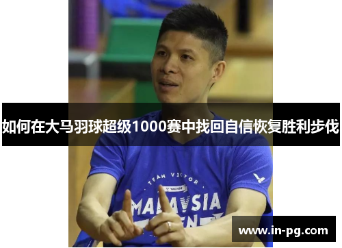如何在大马羽球超级1000赛中找回自信恢复胜利步伐