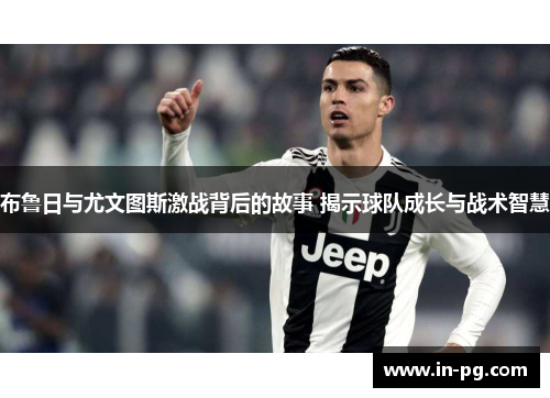 布鲁日与尤文图斯激战背后的故事 揭示球队成长与战术智慧 布鲁日与尤文图斯激战背后的故事 揭示球队成长与战术智慧