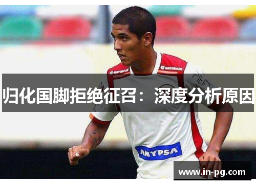 归化国脚拒绝征召：深度分析原因