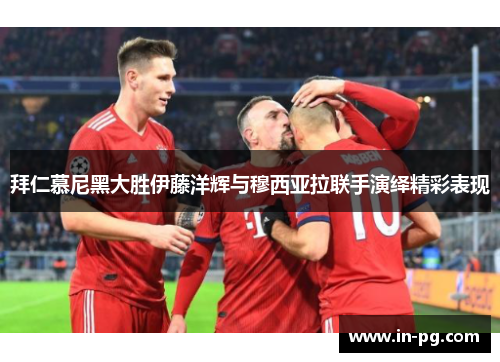 拜仁慕尼黑大胜伊藤洋辉与穆西亚拉联手演绎精彩表现