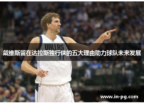 戴维斯留在达拉斯独行侠的五大理由助力球队未来发展