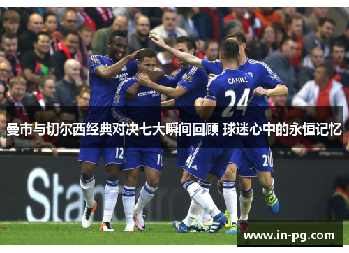 曼市与切尔西经典对决七大瞬间回顾 球迷心中的永恒记忆 曼市与切尔西经典对决七大瞬间回顾 球迷心中的永恒记忆