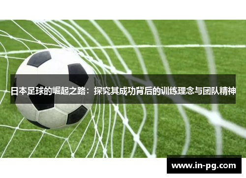 日本足球的崛起之路：探究其成功背后的训练理念与团队精神