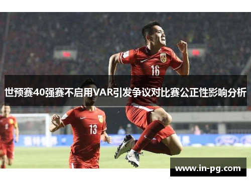 世预赛40强赛不启用VAR引发争议对比赛公正性影响分析 世预赛40强赛不启用VAR引发争议对比赛公正性影响分析