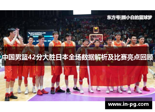 中国男篮42分大胜日本全场数据解析及比赛亮点回顾