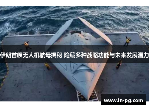 伊朗首艘无人机航母揭秘 隐藏多种战略功能与未来发展潜力