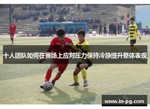 十人团队如何在赛场上应对压力保持冷静提升整体表现