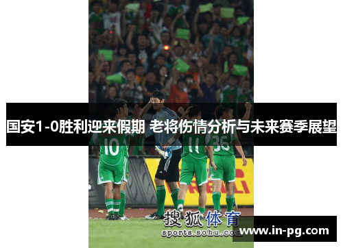 国安1-0胜利迎来假期 老将伤情分析与未来赛季展望
