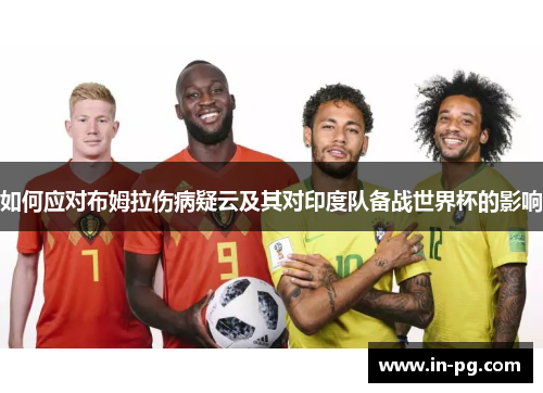 如何应对布姆拉伤病疑云及其对印度队备战世界杯的影响