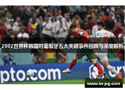 2002世界杯韩国对葡萄牙五大关键事件回顾与深度解析