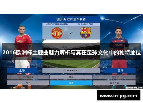 2016欧洲杯主题曲魅力解析与其在足球文化中的独特地位